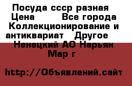 Посуда ссср разная › Цена ­ 50 - Все города Коллекционирование и антиквариат » Другое   . Ненецкий АО,Нарьян-Мар г.